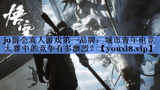 j9游会真人游戏第一品牌：城市青年电竞大赛中的竞争有多激烈？