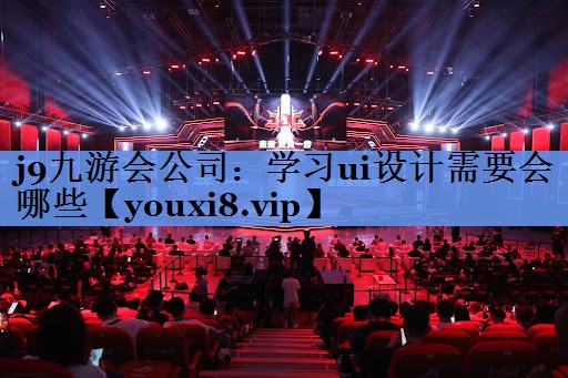 j9九游会公司：学习ui设计需要会哪些