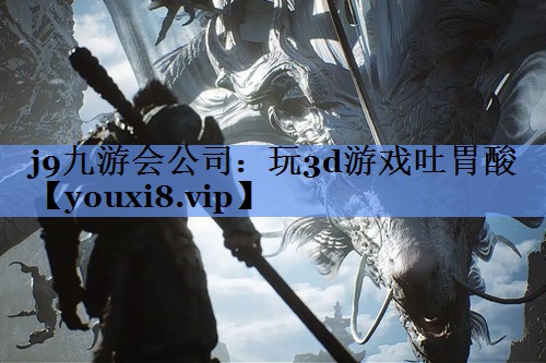 j9九游会公司：玩3d游戏吐胃酸