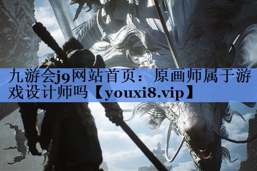 九游会j9网站首页：原画师属于游戏设计师吗