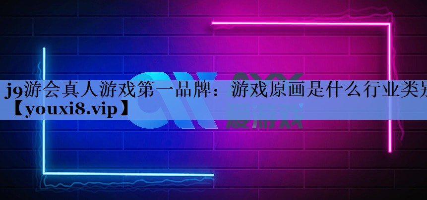 j9游会真人游戏第一品牌：游戏原画是什么行业类别