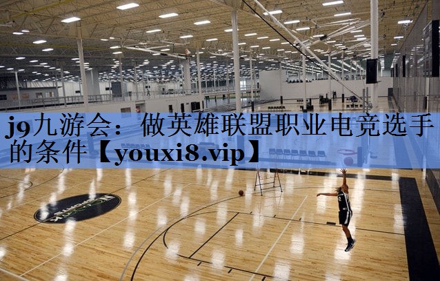j9九游会：做英雄联盟职业电竞选手的条件