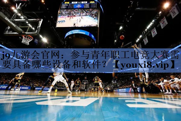 j9九游会官网：参与青年职工电竞大赛需要具备哪些设备和软件？