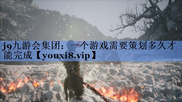 j9九游会集团：一个游戏需要策划多久才能完成